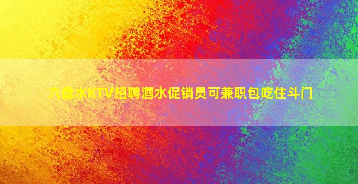 六盘水KTV招聘酒水促销员可兼职包吃住斗门